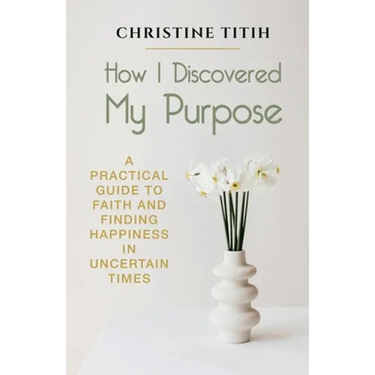 How I Discovered My Purpose: A Practical Guide to Faith and Finding Happiness in Uncertain Times