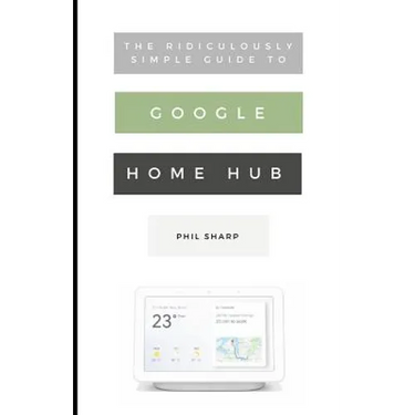 The Ridiculously Simple Guide to Google Home Hub: A Practical Guide to Setting Up a Smart Home