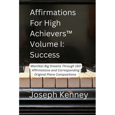Affirmations For High Achievers(TM) Volume I - Success: Manifest Big Dreams Through 160 Affirmations and Corresponding Piano Compositions