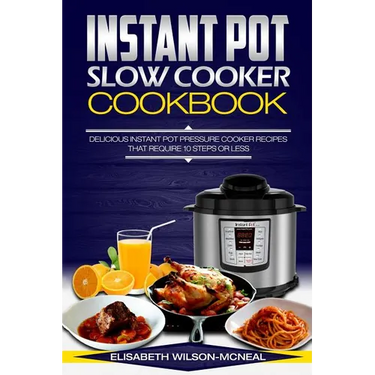 Instant Pot Slow Cooker Cookbook: Delicious Instant Pot Pressure Cooker Recipes That Require Ten Steps or Less