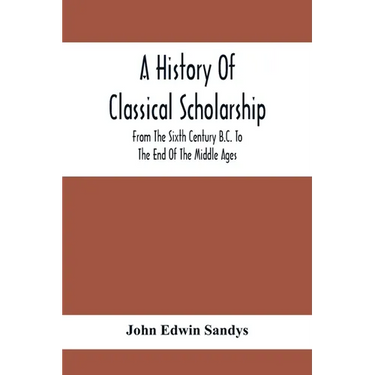 A History Of Classical Scholarship; From The Sixth Century B.C. To The End Of The Middle Ages