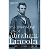 The Every-Day Life of Abraham Lincoln: A Narrative and Descriptive Biography With Pen-Pictures and Personal Recollections by Those Who Knew Him