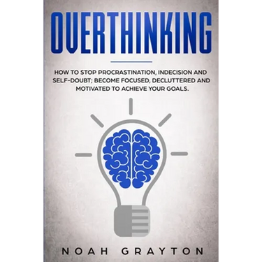 Overthinking: How To Stop Procrastination, Indecision And Self-Doubt; Become Focused, Decluttered And Motivated To Achieve Your Goal