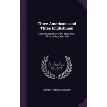 Three Americans and Three Englishmen: Lectures Read Before the Students of Trinity College, Hartford