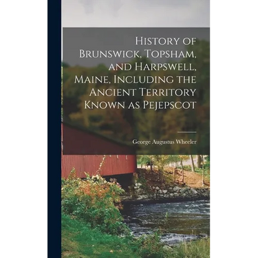 History of Brunswick, Topsham, and Harpswell, Maine, Including the Ancient Territory Known as Pejepscot