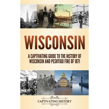 Wisconsin: A Captivating Guide to the History of Wisconsin and Peshtigo Fire of 1871