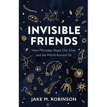 Invisible Friends: How Microbes Shape Our Lives and the World Around Us