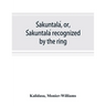 Śakuntalá, or, Śakuntalá recognized by the ring: a Sanskrit drama in seven acts