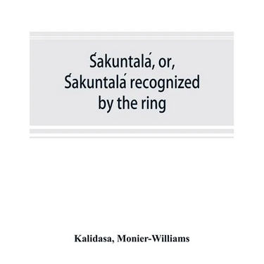 Śakuntalá, or, Śakuntalá recognized by the ring: a Sanskrit drama in seven acts