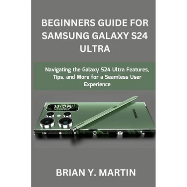Beginners Guide for Samsung Galaxy S24 Ultra: Navigating the Galaxy S24 Ultra Features, Tips, and More for a Seamless User Experience