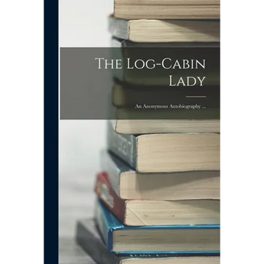 The Log-cabin Lady; an Anonymous Autobiography ...