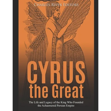 Cyrus the Great: The Life and Legacy of the King Who Founded the Achaemenid Persian Empire