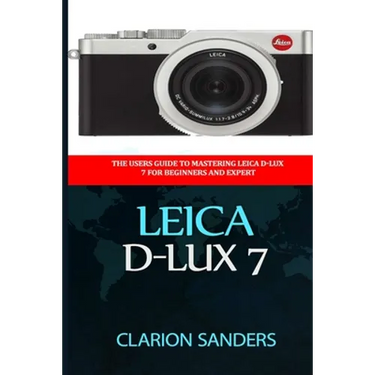 Leica D-Lux 7: The Users Guide to Mastering Leica D-Lux 7 for Beginners and Expert