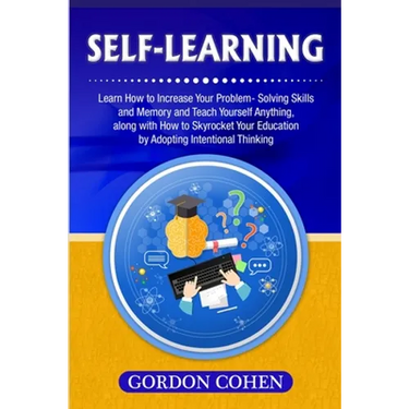 Self-Learning: Learn How to Increase Your Problem- Solving Skills and Memory and Teach Yourself Anything, along with How to Skyrocket Your Education b