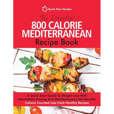 The Essential 800 Calorie Mediterranean Recipe Book: A Quick Start Guide To Weight Loss With Intermittent Fasting And Mediterranean Diet Benefits. Cal