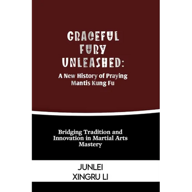Graceful Fury Unleashed: A New History of Praying Mantis Kung Fu: Bridging Tradition and Innovation in Martial Arts Mastery