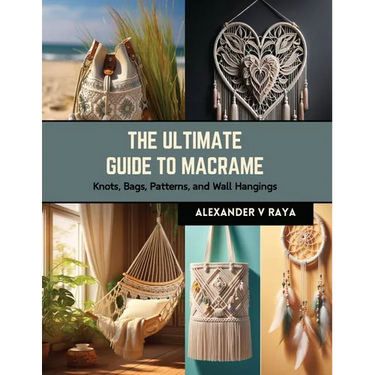The Ultimate Guide to Macrame: Knots, Bags, Patterns, and Wall Hangings