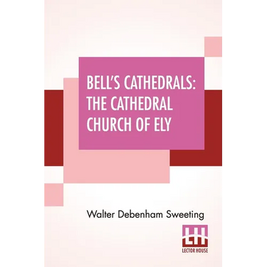 Bell's Cathedrals: The Cathedral Church Of Ely - A History And Description Of The Building With A Short Account Of The Former Monastery And Of The See