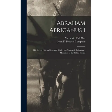 Abraham Africanus I: His Secret Life, as Revealed Under the Mesmeric Influence: Mysteries of the White House