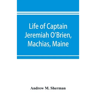 Life of Captain Jeremiah O'Brien, Machias, Maine: commander of the first American naval flying squadron of the War of the Revolution