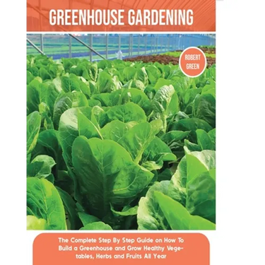 Greenhouse Gardening: The Complete Step By Step Guide on How To Build a Greenhouse and Grow Healthy Vegetables, Herbs and Fruits All Year