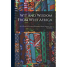 Wit And Wisdom From West Africa: Or, A Book Of Proverbial Philosophy, Idioms, Enigmas, And Laconisms
