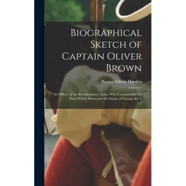 Biographical Sketch of Captain Oliver Brown: an Officer of the Revolutionary Army, Who Commanded the Party Which Destroyed the Statue of George the T