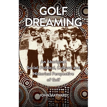 Golf Dreaming: An Aboriginal Social, Political, Cultural and Historical Perspective of Golf