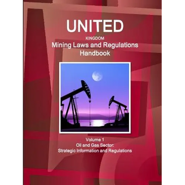 United Kingdom Mining Laws and Regulations Handbook Volume 1 Oil and Gas Sector: Strategic Information and Regulations