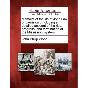 Memoirs of the Life of John Law of Lauriston: Including a Detailed Account of the Rise, Progress, and Termination of the Mississippi System.
