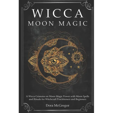 Wicca Moon Magic: A Wicca Grimoire on Moon Magic Power with Moon Spells and Rituals for Witchcraft Practitioners and Beginners