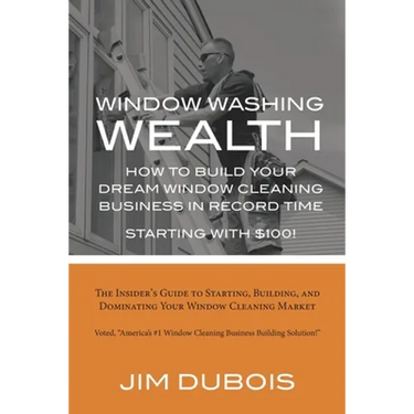 How To Build Your Dream Window Cleaning Business In Record Time: The Insider's Guide to Starting, Building, and Dominating Your Window Cleaning Market