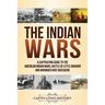 The Indian Wars: A Captivating Guide to the American Indian Wars, Battle of Little Bighorn and Wounded Knee Massacre