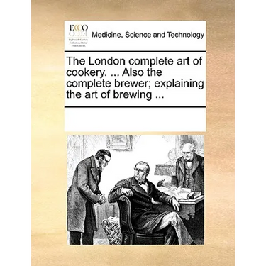 The London Complete Art of Cookery. ... Also the Complete Brewer; Explaining the Art of Brewing ...