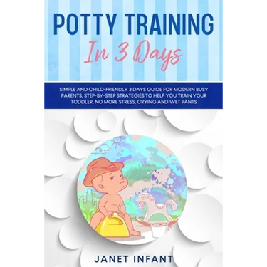 Potty Training in 3 Days: Simple and Child-friendly 3 Days Guide for Modern Busy Parents. Step-by-step Strategies to Help you Train your Toddler