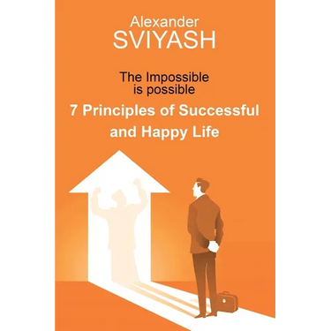 7 Principles of Successful and Happy Life: The Impossible is possible