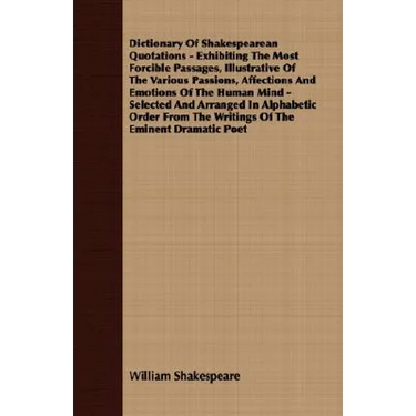 Dictionary Of Shakespearean Quotations - Exhibiting The Most Forcible Passages, Illustrative Of The Various Passions, Affections And Emotions Of The H