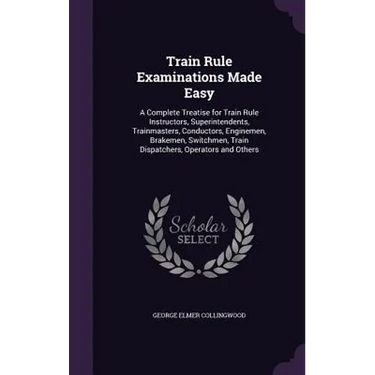 Train Rule Examinations Made Easy: A Complete Treatise for Train Rule Instructors, Superintendents, Trainmasters, Conductors, Enginemen, Brakemen, Swi