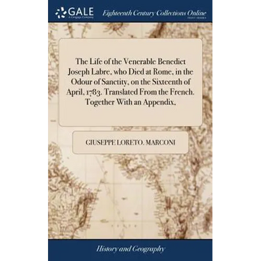 The Life of the Venerable Benedict Joseph Labre, who Died at Rome, in the Odour of Sanctity, on the Sixteenth of April, 1783. Translated From the Fren
