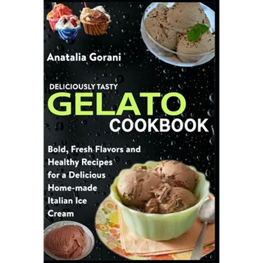 Deliciously Tasty Gelato Cookbook: Bold, Fresh Flavors and Healthy Recipes for a Delicious Home-made Italian Ice Cream