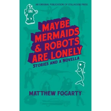 Maybe Mermaids & Robots are Lonely: Stories and a Novella