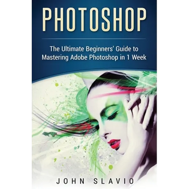 Photoshop: The Ultimate Beginners' Guide to Mastering Adobe Photoshop in 1 Week