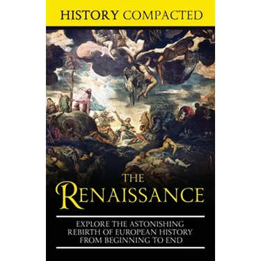 The Renaissance: Explore the Astonishing Rebirth of European History From Beginning to End
