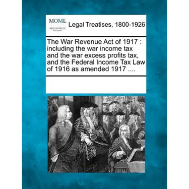 The War Revenue Act of 1917: Including the War Income Tax and the War Excess Profits Tax, and the Federal Income Tax Law of 1916 as Amended 1917 ..