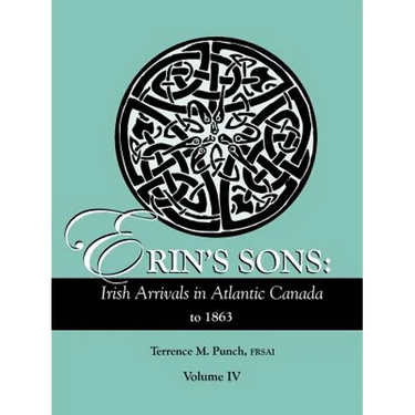 Erin's Sons: Irish Arrivals in Atlantic Canada to 1863. Volume IV