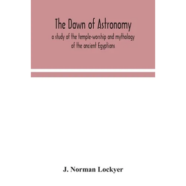 The Dawn Of Astronomy; A Study Of The Temple-Worship And Mythology Of The Ancient Egyptians