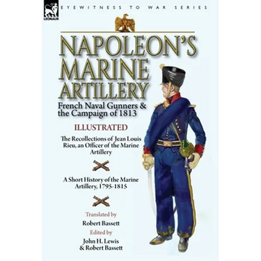 Napoleon's Marine Artillery: French Naval Gunners and the Campaign of 1813-The Recollections of Jean Louis Rieu, an Officer of the Marine Artillery wi
