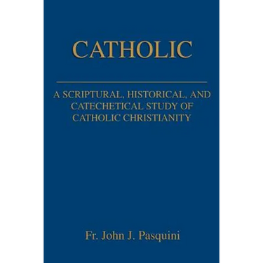 Catholic: A Scriptural, Historical, and Catechetical Study of Catholic Christianity