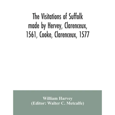 The visitations of Suffolk made by Hervey, Clarenceux, 1561, Cooke, Clarenceux, 1577, and Raven, Richmond herald, 1612, with notes and an appendix of