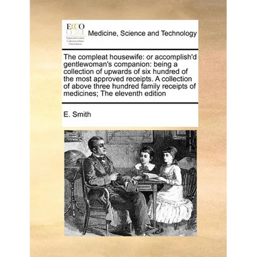 The Compleat Housewife: Or Accomplish'd Gentlewoman's Companion: Being a Collection of Upwards of Six Hundred of the Most Approved Receipts. a